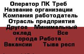 Оператор ПК Треб › Название организации ­ Компания-работодатель › Отрасль предприятия ­ Другое › Минимальный оклад ­ 21 000 - Все города Работа » Вакансии   . Тыва респ.